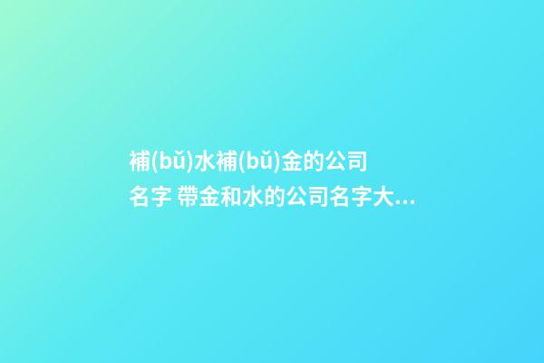 補(bǔ)水補(bǔ)金的公司名字 帶金和水的公司名字大全